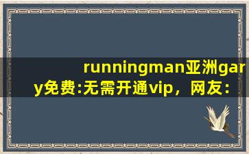 runningman亚洲gary免费:无需开通vip，网友：视频免费点播！,running man欧洲